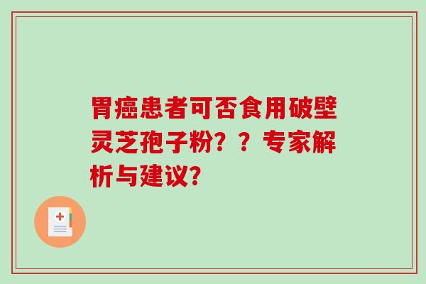 胃癌患者可否食用破壁灵芝孢子粉??专家解析与建议?-第1张图片-破壁灵芝孢子粉研究指南 胃癌患者可否食用破壁灵芝孢子粉??专家解析与建议?-第1张图片-破壁灵芝孢子粉研究指南