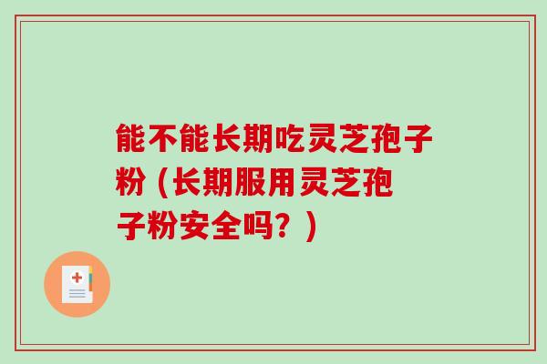 能不能长期吃灵芝孢子粉 (长期服用灵芝孢子粉安全吗?)-第1张图片-破壁灵芝孢子粉研究指南 能不能长期吃灵芝孢子粉 (长期服用灵芝孢子粉安全吗?)-第1张图片-破壁灵芝孢子粉研究指南