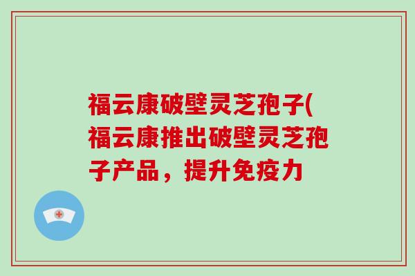 福云康破壁灵芝孢子(福云康推出破壁灵芝孢子产品,提升免疫力-第1张图片-破壁灵芝孢子粉研究指南 福云康破壁灵芝孢子(福云康推出破壁灵芝孢子产品,提升免疫力-第1张图片-破壁灵芝孢子粉研究指南
