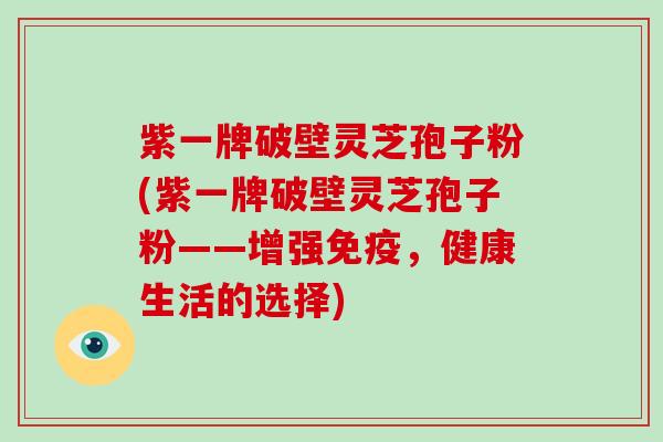 紫一牌破壁灵芝孢子粉(紫一牌破壁灵芝孢子粉——增强免疫,健康生活的选择)-第1张图片-破壁灵芝孢子粉研究指南 紫一牌破壁灵芝孢子粉(紫一牌破壁灵芝孢子粉——增强免疫,健康生活的选择)-第1张图片-破壁灵芝孢子粉研究指南
