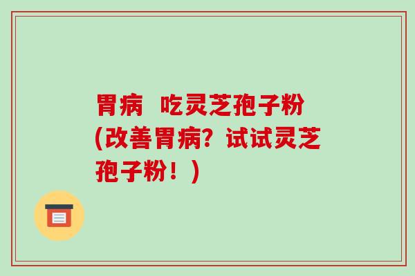 胃病 吃灵芝孢子粉(改善胃病?试试灵芝孢子粉!)-第1张图片-破壁灵芝孢子粉研究指南 胃病 吃灵芝孢子粉(改善胃病?试试灵芝孢子粉!)-第1张图片-破壁灵芝孢子粉研究指南