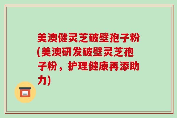 美澳健灵芝破壁孢子粉(美澳研发破壁灵芝孢子粉,护理健康再添助力)-第1张图片-破壁灵芝孢子粉研究指南 美澳健灵芝破壁孢子粉(美澳研发破壁灵芝孢子粉,护理健康再添助力)-第1张图片-破壁灵芝孢子粉研究指南