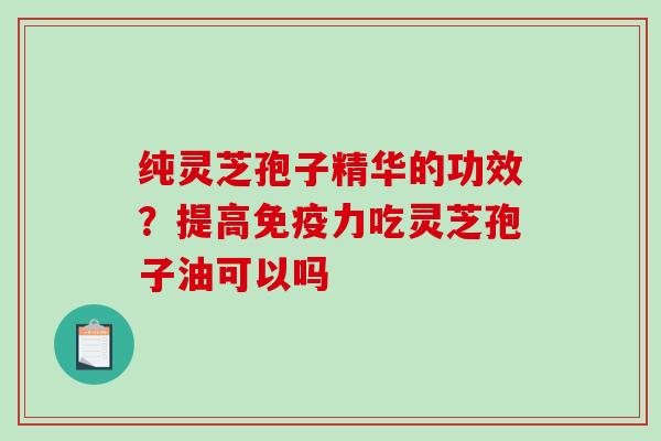 纯灵芝孢子精华的功效?提高免疫力吃灵芝孢子油可以吗-第1张图片-破壁灵芝孢子粉研究指南 纯灵芝孢子精华的功效?提高免疫力吃灵芝孢子油可以吗-第1张图片-破壁灵芝孢子粉研究指南