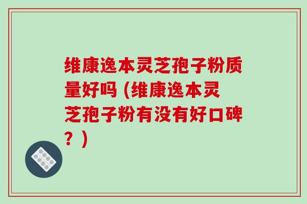 维康逸本灵芝孢子粉质量好吗 (维康逸本灵芝孢子粉有没有好口碑?)-第1张图片-破壁灵芝孢子粉研究指南 维康逸本灵芝孢子粉质量好吗 (维康逸本灵芝孢子粉有没有好口碑?)-第1张图片-破壁灵芝孢子粉研究指南