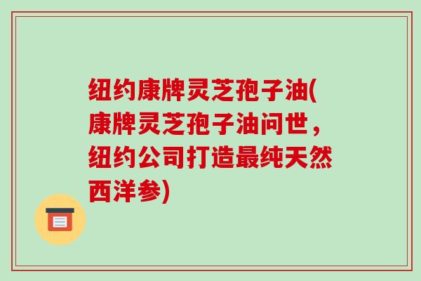 纽约康牌灵芝孢子油(康牌灵芝孢子油问世,纽约公司打造最纯天然西洋参)-第1张图片-破壁灵芝孢子粉研究指南 纽约康牌灵芝孢子油(康牌灵芝孢子油问世,纽约公司打造最纯天然西洋参)-第1张图片-破壁灵芝孢子粉研究指南