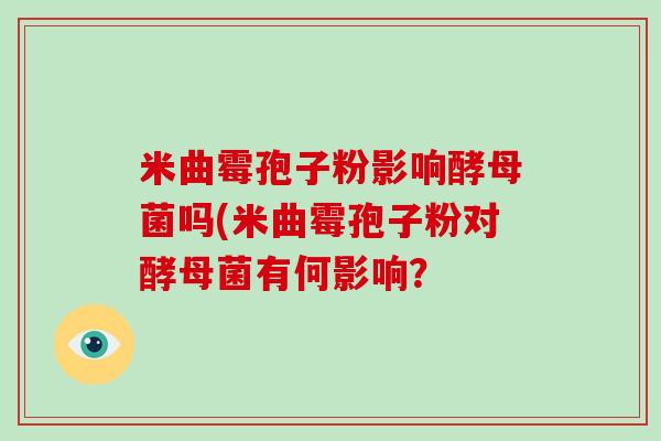 米曲霉孢子粉影响酵母菌吗(米曲霉孢子粉对酵母菌有何影响?-第1张图片-破壁灵芝孢子粉研究指南 米曲霉孢子粉影响酵母菌吗(米曲霉孢子粉对酵母菌有何影响?-第1张图片-破壁灵芝孢子粉研究指南