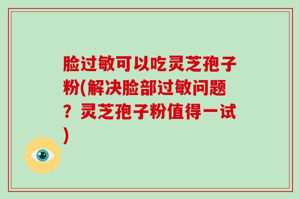 脸过敏可以吃灵芝孢子粉(解决脸部过敏问题?灵芝孢子粉值得一试)-第1张图片-破壁灵芝孢子粉研究指南 脸过敏可以吃灵芝孢子粉(解决脸部过敏问题?灵芝孢子粉值得一试)-第1张图片-破壁灵芝孢子粉研究指南