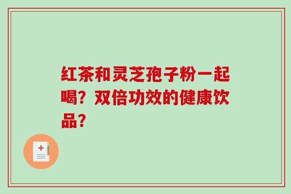 红茶和灵芝孢子粉一起喝?双倍功效的健康饮品?-第1张图片-破壁灵芝孢子粉研究指南 红茶和灵芝孢子粉一起喝?双倍功效的健康饮品?-第1张图片-破壁灵芝孢子粉研究指南