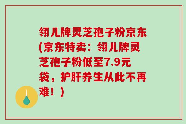 翎儿牌灵芝孢子粉京东(京东特卖:翎儿牌灵芝孢子粉低至7.9元袋,护肝养生从此不再难!)-第1张图片-破壁灵芝孢子粉研究指南 翎儿牌灵芝孢子粉京东(京东特卖:翎儿牌灵芝孢子粉低至7.9元袋,护肝养生从此不再难!)-第1张图片-破壁灵芝孢子粉研究指南