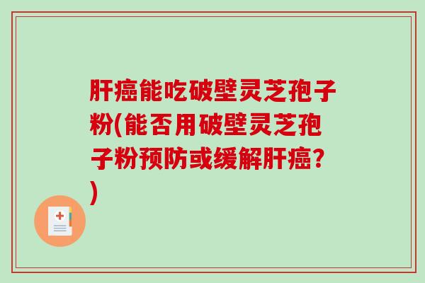肝癌能吃破壁灵芝孢子粉(能否用破壁灵芝孢子粉预防或缓解肝癌?)-第1张图片-破壁灵芝孢子粉研究指南 肝癌能吃破壁灵芝孢子粉(能否用破壁灵芝孢子粉预防或缓解肝癌?)-第1张图片-破壁灵芝孢子粉研究指南