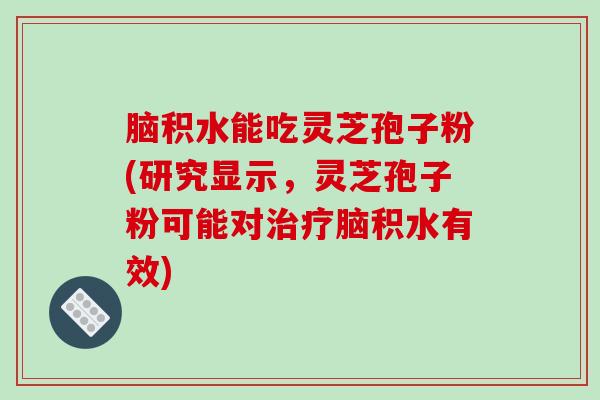 脑积水能吃灵芝孢子粉(研究显示,灵芝孢子粉可能对治疗脑积水有效)-第1张图片-破壁灵芝孢子粉研究指南 脑积水能吃灵芝孢子粉(研究显示,灵芝孢子粉可能对治疗脑积水有效)-第1张图片-破壁灵芝孢子粉研究指南