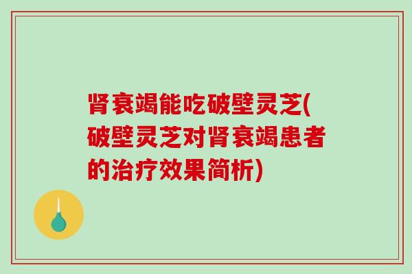 肾衰竭能吃破壁灵芝(破壁灵芝对肾衰竭患者的治疗效果简析)-第1张图片-破壁灵芝孢子粉研究指南 肾衰竭能吃破壁灵芝(破壁灵芝对肾衰竭患者的治疗效果简析)-第1张图片-破壁灵芝孢子粉研究指南