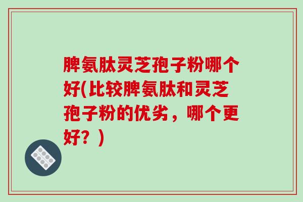 脾氨肽灵芝孢子粉哪个好(比较脾氨肽和灵芝孢子粉的优劣，哪个更好？)-第1张图片-破壁灵芝孢子粉研究指南