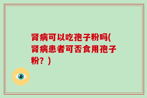 肾病可以吃孢子粉吗(肾病患者可否食用孢子粉?)-第1张图片-破壁灵芝孢子粉研究指南 肾病可以吃孢子粉吗(肾病患者可否食用孢子粉?)-第1张图片-破壁灵芝孢子粉研究指南