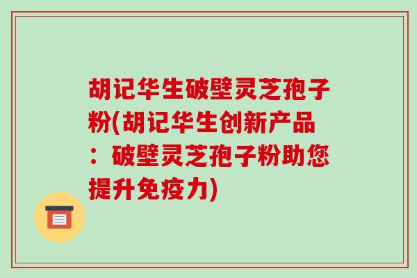 胡记华生破壁灵芝孢子粉(胡记华生创新产品:破壁灵芝孢子粉助您提升免疫力)-第1张图片-破壁灵芝孢子粉研究指南 胡记华生破壁灵芝孢子粉(胡记华生创新产品:破壁灵芝孢子粉助您提升免疫力)-第1张图片-破壁灵芝孢子粉研究指南
