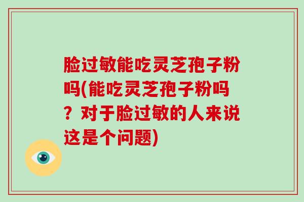 脸过敏能吃灵芝孢子粉吗(能吃灵芝孢子粉吗?对于脸过敏的人来说这是个问题)-第1张图片-破壁灵芝孢子粉研究指南 脸过敏能吃灵芝孢子粉吗(能吃灵芝孢子粉吗?对于脸过敏的人来说这是个问题)-第1张图片-破壁灵芝孢子粉研究指南