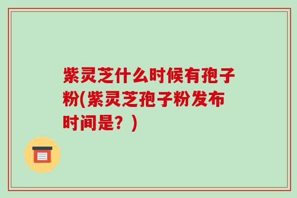 紫灵芝什么时候有孢子粉(紫灵芝孢子粉发布时间是?)-第1张图片-破壁灵芝孢子粉研究指南 紫灵芝什么时候有孢子粉(紫灵芝孢子粉发布时间是?)-第1张图片-破壁灵芝孢子粉研究指南