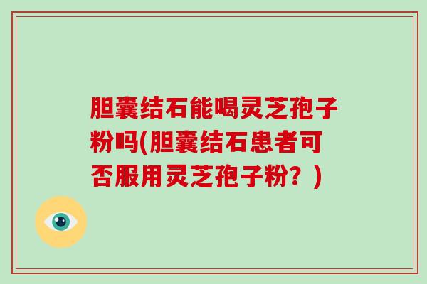 胆囊结石能喝灵芝孢子粉吗(胆囊结石患者可否服用灵芝孢子粉?)-第1张图片-破壁灵芝孢子粉研究指南 胆囊结石能喝灵芝孢子粉吗(胆囊结石患者可否服用灵芝孢子粉?)-第1张图片-破壁灵芝孢子粉研究指南