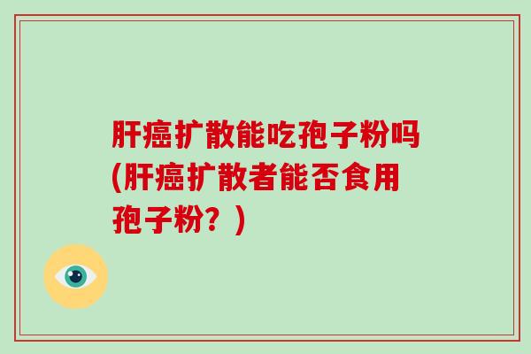 肝癌扩散能吃孢子粉吗(肝癌扩散者能否食用孢子粉?)-第1张图片-破壁灵芝孢子粉研究指南 肝癌扩散能吃孢子粉吗(肝癌扩散者能否食用孢子粉?)-第1张图片-破壁灵芝孢子粉研究指南