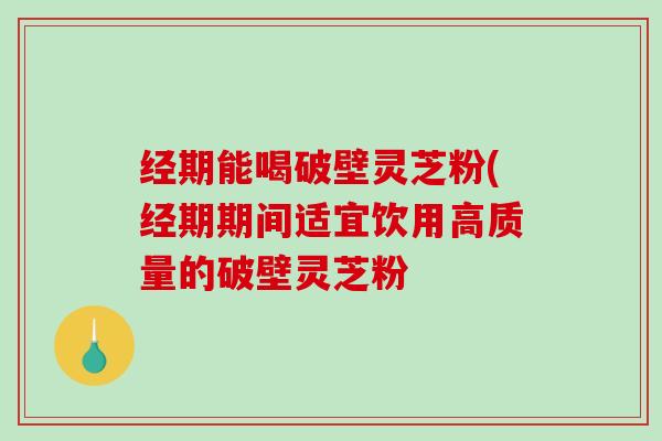 经期能喝破壁灵芝粉(经期期间适宜饮用高质量的破壁灵芝粉-第1张图片-破壁灵芝孢子粉研究指南 经期能喝破壁灵芝粉(经期期间适宜饮用高质量的破壁灵芝粉-第1张图片-破壁灵芝孢子粉研究指南