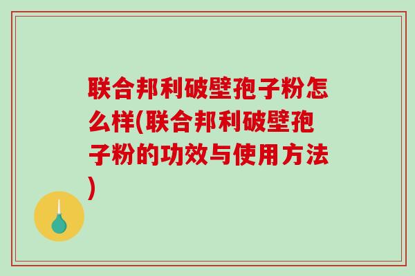 联合邦利破壁孢子粉怎么样(联合邦利破壁孢子粉的功效与使用方法)-第1张图片-破壁灵芝孢子粉研究指南 联合邦利破壁孢子粉怎么样(联合邦利破壁孢子粉的功效与使用方法)-第1张图片-破壁灵芝孢子粉研究指南