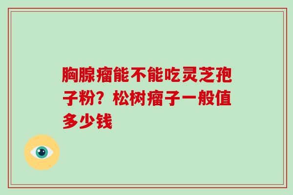 胸腺瘤能不能吃灵芝孢子粉？松树瘤子一般值多少钱-第1张图片-破壁灵芝孢子粉研究指南