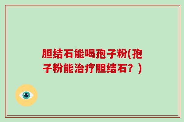 胆结石能喝孢子粉(孢子粉能治疗胆结石?)-第1张图片-破壁灵芝孢子粉研究指南 胆结石能喝孢子粉(孢子粉能治疗胆结石?)-第1张图片-破壁灵芝孢子粉研究指南