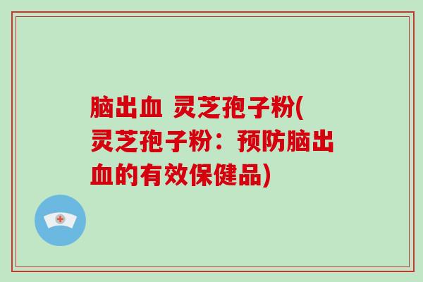 脑出血 灵芝孢子粉(灵芝孢子粉:预防脑出血的有效保健品)-第1张图片-破壁灵芝孢子粉研究指南 脑出血 灵芝孢子粉(灵芝孢子粉:预防脑出血的有效保健品)-第1张图片-破壁灵芝孢子粉研究指南