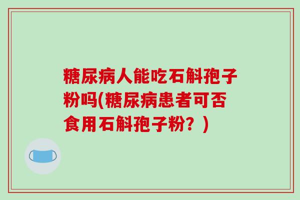 糖尿病人能吃石斛孢子粉吗(糖尿病患者可否食用石斛孢子粉?)-第1张图片-破壁灵芝孢子粉研究指南 糖尿病人能吃石斛孢子粉吗(糖尿病患者可否食用石斛孢子粉?)-第1张图片-破壁灵芝孢子粉研究指南