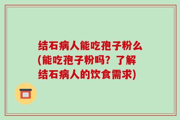 结石病人能吃孢子粉么(能吃孢子粉吗?了解结石病人的饮食需求)-第1张图片-破壁灵芝孢子粉研究指南 结石病人能吃孢子粉么(能吃孢子粉吗?了解结石病人的饮食需求)-第1张图片-破壁灵芝孢子粉研究指南