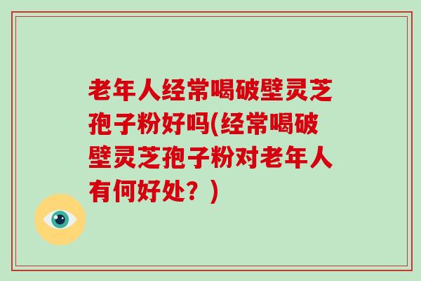 老年人经常喝破壁灵芝孢子粉好吗(经常喝破壁灵芝孢子粉对老年人有何好处?)-第1张图片-破壁灵芝孢子粉研究指南 老年人经常喝破壁灵芝孢子粉好吗(经常喝破壁灵芝孢子粉对老年人有何好处?)-第1张图片-破壁灵芝孢子粉研究指南