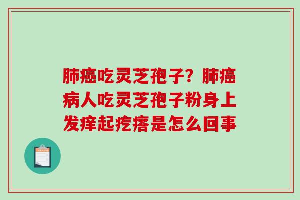 肺癌吃灵芝孢子?肺癌病人吃灵芝孢子粉身上发痒起疙瘩是怎么回事-第1张图片-破壁灵芝孢子粉研究指南 肺癌吃灵芝孢子?肺癌病人吃灵芝孢子粉身上发痒起疙瘩是怎么回事-第1张图片-破壁灵芝孢子粉研究指南