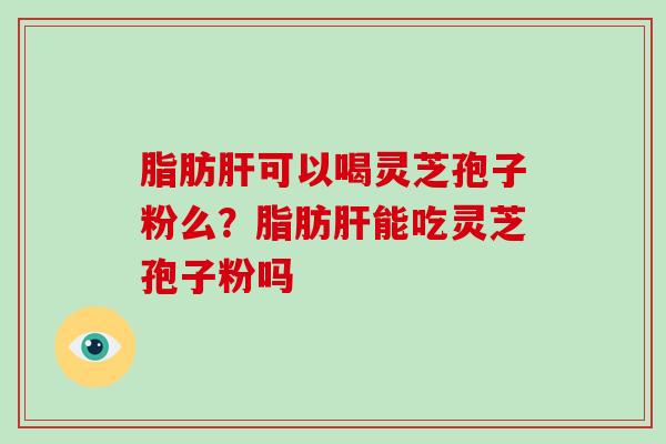 脂肪肝可以喝灵芝孢子粉么?脂肪肝能吃灵芝孢子粉吗-第1张图片-破壁灵芝孢子粉研究指南 脂肪肝可以喝灵芝孢子粉么?脂肪肝能吃灵芝孢子粉吗-第1张图片-破壁灵芝孢子粉研究指南
