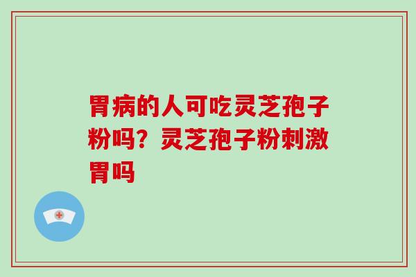 胃病的人可吃灵芝孢子粉吗?灵芝孢子粉刺激胃吗-第1张图片-破壁灵芝孢子粉研究指南 胃病的人可吃灵芝孢子粉吗?灵芝孢子粉刺激胃吗-第1张图片-破壁灵芝孢子粉研究指南