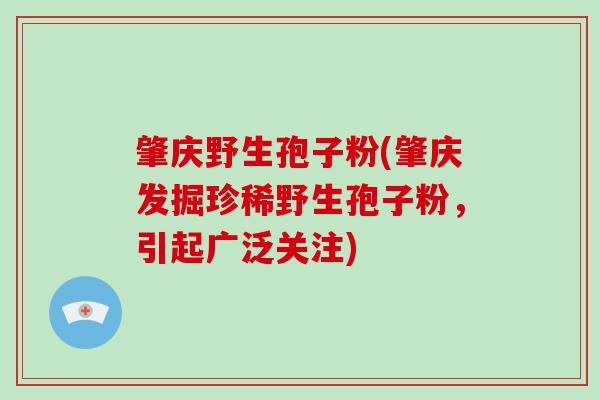 肇庆野生孢子粉(肇庆发掘珍稀野生孢子粉,引起广泛关注)-第1张图片-破壁灵芝孢子粉研究指南 肇庆野生孢子粉(肇庆发掘珍稀野生孢子粉,引起广泛关注)-第1张图片-破壁灵芝孢子粉研究指南