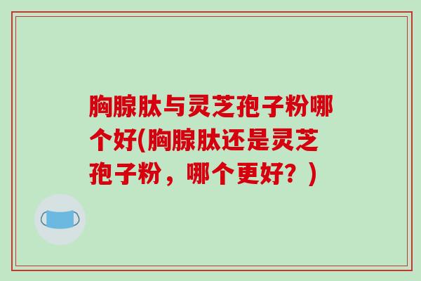 胸腺肽与灵芝孢子粉哪个好(胸腺肽还是灵芝孢子粉，哪个更好？)-第1张图片-破壁灵芝孢子粉研究指南