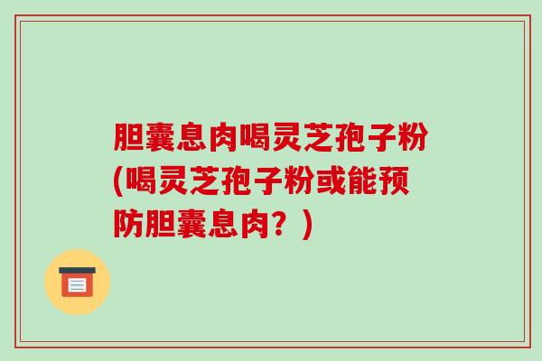 胆囊息肉喝灵芝孢子粉(喝灵芝孢子粉或能预防胆囊息肉?)-第1张图片-破壁灵芝孢子粉研究指南 胆囊息肉喝灵芝孢子粉(喝灵芝孢子粉或能预防胆囊息肉?)-第1张图片-破壁灵芝孢子粉研究指南