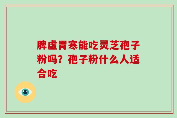 脾虚胃寒能吃灵芝孢子粉吗?孢子粉什么人适合吃-第1张图片-破壁灵芝孢子粉研究指南 脾虚胃寒能吃灵芝孢子粉吗?孢子粉什么人适合吃-第1张图片-破壁灵芝孢子粉研究指南