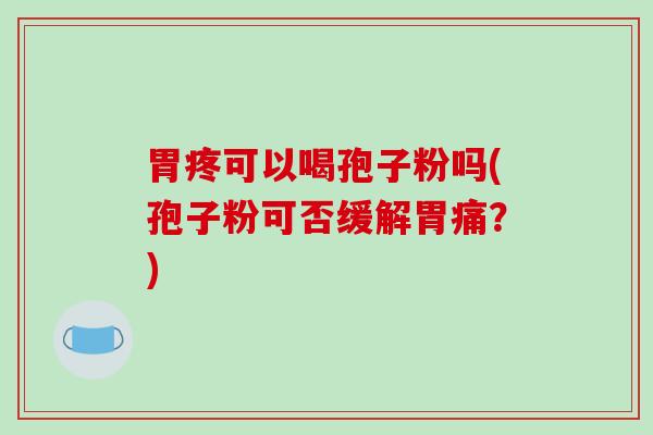 胃疼可以喝孢子粉吗(孢子粉可否缓解胃痛?)-第1张图片-破壁灵芝孢子粉研究指南 胃疼可以喝孢子粉吗(孢子粉可否缓解胃痛?)-第1张图片-破壁灵芝孢子粉研究指南