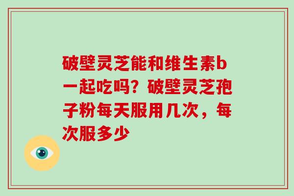 破壁灵芝能和维生素b一起吃吗?破壁灵芝孢子粉每天服用几次,每次服多少-第1张图片-破壁灵芝孢子粉研究指南 破壁灵芝能和维生素b一起吃吗?破壁灵芝孢子粉每天服用几次,每次服多少-第1张图片-破壁灵芝孢子粉研究指南