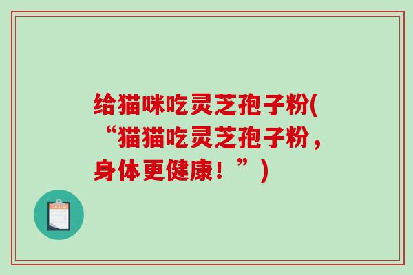 给猫咪吃灵芝孢子粉(“猫猫吃灵芝孢子粉,身体更健康!”)-第1张图片-破壁灵芝孢子粉研究指南 给猫咪吃灵芝孢子粉(“猫猫吃灵芝孢子粉,身体更健康!”)-第1张图片-破壁灵芝孢子粉研究指南