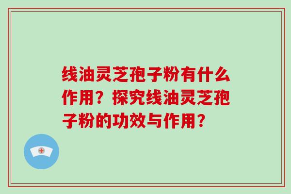 线油灵芝孢子粉有什么作用?探究线油灵芝孢子粉的功效与作用?-第1张图片-破壁灵芝孢子粉研究指南 线油灵芝孢子粉有什么作用?探究线油灵芝孢子粉的功效与作用?-第1张图片-破壁灵芝孢子粉研究指南