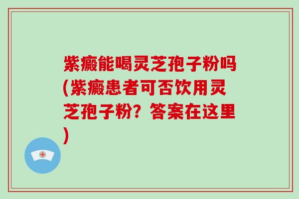 紫癜能喝灵芝孢子粉吗(紫癜患者可否饮用灵芝孢子粉?答案在这里)-第1张图片-破壁灵芝孢子粉研究指南 紫癜能喝灵芝孢子粉吗(紫癜患者可否饮用灵芝孢子粉?答案在这里)-第1张图片-破壁灵芝孢子粉研究指南