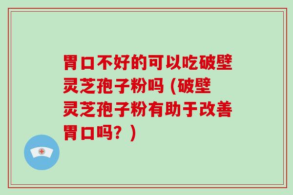 胃口不好的可以吃破壁灵芝孢子粉吗 (破壁灵芝孢子粉有助于改善胃口吗?)-第1张图片-破壁灵芝孢子粉研究指南 胃口不好的可以吃破壁灵芝孢子粉吗 (破壁灵芝孢子粉有助于改善胃口吗?)-第1张图片-破壁灵芝孢子粉研究指南