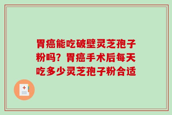 胃癌能吃破壁灵芝孢子粉吗?胃癌手术后每天吃多少灵芝孢子粉合适-第1张图片-破壁灵芝孢子粉研究指南 胃癌能吃破壁灵芝孢子粉吗?胃癌手术后每天吃多少灵芝孢子粉合适-第1张图片-破壁灵芝孢子粉研究指南