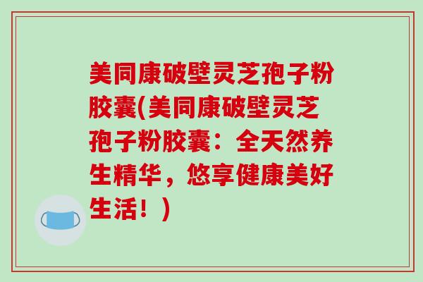 美同康破壁灵芝孢子粉胶囊(美同康破壁灵芝孢子粉胶囊:全天然养生精华,悠享健康美好生活!)-第1张图片-破壁灵芝孢子粉研究指南 美同康破壁灵芝孢子粉胶囊(美同康破壁灵芝孢子粉胶囊:全天然养生精华,悠享健康美好生活!)-第1张图片-破壁灵芝孢子粉研究指南