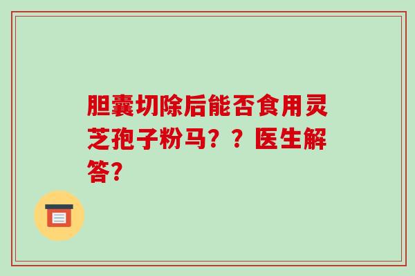 胆囊切除后能否食用灵芝孢子粉马??医生解答?-第1张图片-破壁灵芝孢子粉研究指南 胆囊切除后能否食用灵芝孢子粉马??医生解答?-第1张图片-破壁灵芝孢子粉研究指南