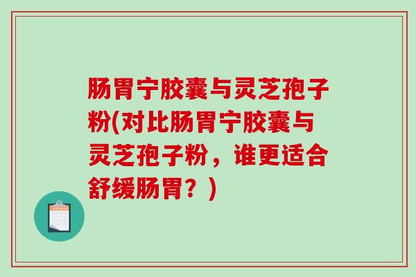 肠胃宁胶囊与灵芝孢子粉(对比肠胃宁胶囊与灵芝孢子粉,谁更适合舒缓肠胃?)-第1张图片-破壁灵芝孢子粉研究指南 肠胃宁胶囊与灵芝孢子粉(对比肠胃宁胶囊与灵芝孢子粉,谁更适合舒缓肠胃?)-第1张图片-破壁灵芝孢子粉研究指南