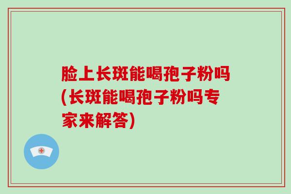 脸上长斑能喝孢子粉吗(长斑能喝孢子粉吗专家来解答)-第1张图片-破壁灵芝孢子粉研究指南 脸上长斑能喝孢子粉吗(长斑能喝孢子粉吗专家来解答)-第1张图片-破壁灵芝孢子粉研究指南