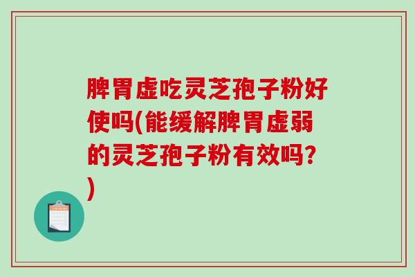脾胃虚吃灵芝孢子粉好使吗(能缓解脾胃虚弱的灵芝孢子粉有效吗？)-第1张图片-破壁灵芝孢子粉研究指南